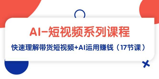 AI-短视频系列课程，快速理解带货短视频+AI运用赚钱（17节课）-吉祥副业
