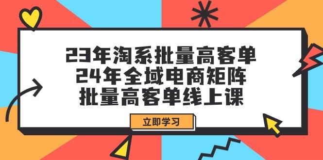23年淘系批量高客单+24年全域电商矩阵，批量高客单线上课（109节课）-吉祥副业