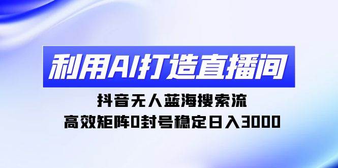 利用AI打造直播间，抖音无人蓝海搜索流，高效矩阵0封号稳定日入3000-吉祥副业