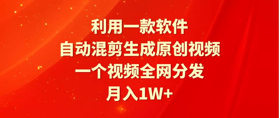 利用一款软件，自动混剪生成原创视频，一个视频全网分发，月入1W+附软件-吉祥副业