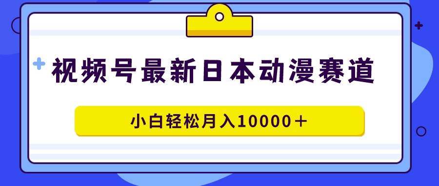 视频号日本动漫蓝海赛道，100%原创，小白轻松月入10000＋-吉祥副业