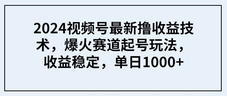 2024视频号最新撸收益技术，爆火赛道起号玩法，收益稳定，单日1000+-吉祥副业