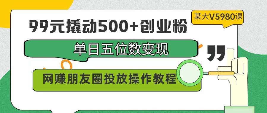 99元撬动500+创业粉，单日五位数变现，网赚朋友圈投放操作教程价值5980！-吉祥副业