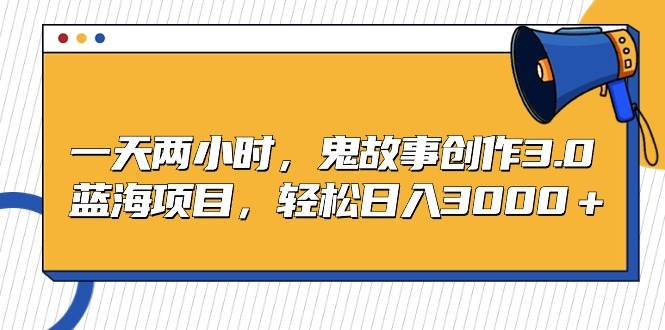 一天两小时，鬼故事创作3.0，蓝海项目，轻松日入3000＋-吉祥副业