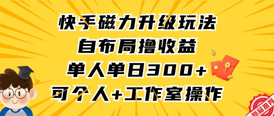 快手磁力升级玩法，自布局撸收益，单人单日300+，个人工作室均可操作-吉祥副业