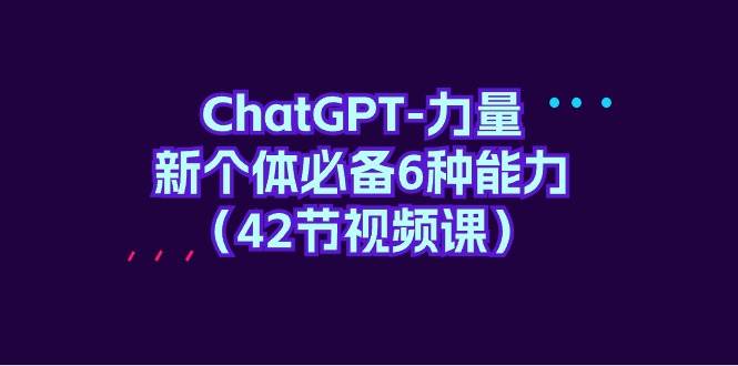 ChatGPT-力量 新个体必备6种能力（42节视频课）-吉祥副业
