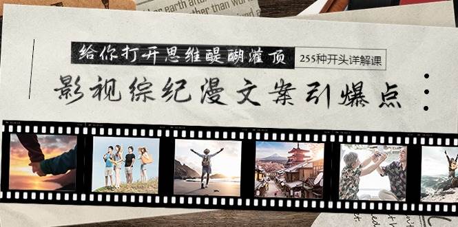 影视综纪漫文案引爆点，给你打开思维醍醐灌顶+255种开头详解课（26节）-吉祥副业
