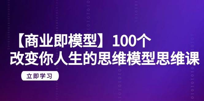 【商业 即模型】100个-改变你人生的思维模型思维课-20节-无水印-吉祥副业