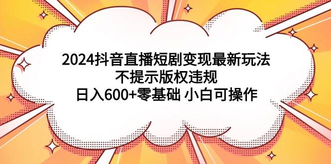 2024抖音直播短剧变现最新玩法，不提示版权违规 日入600+零基础 小白可操作-吉祥副业