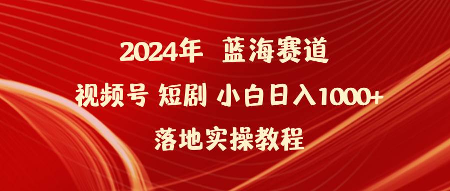 2024年蓝海赛道视频号短剧 小白日入1000+落地实操教程-吉祥副业