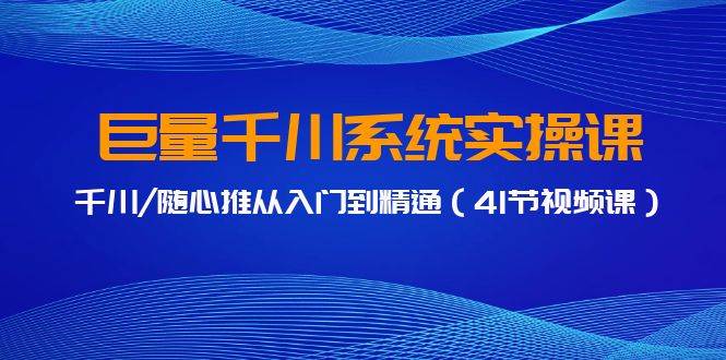 巨量千川系统实操课，千川/随心推从入门到精通（41节视频课）-吉祥副业
