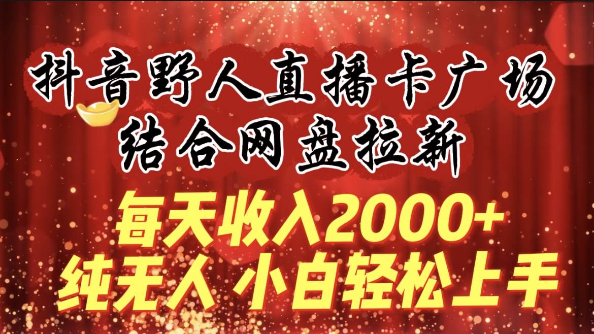 每天收入2000+，抖音野人直播卡广场，结合网盘拉新，纯无人，小白轻松上手-吉祥副业