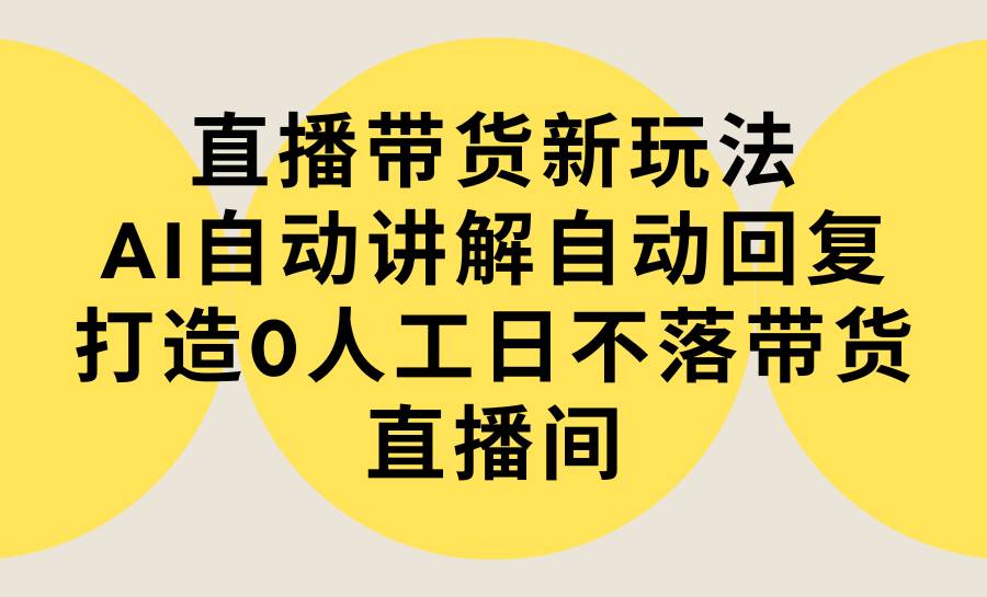 直播带货新玩法，AI自动讲解自动回复 打造0人工日不落带货直播间-教程+软件-吉祥副业