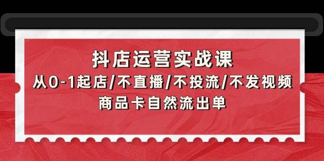 抖店运营实战课：从0-1起店/不直播/不投流/不发视频/商品卡自然流出单-吉祥副业