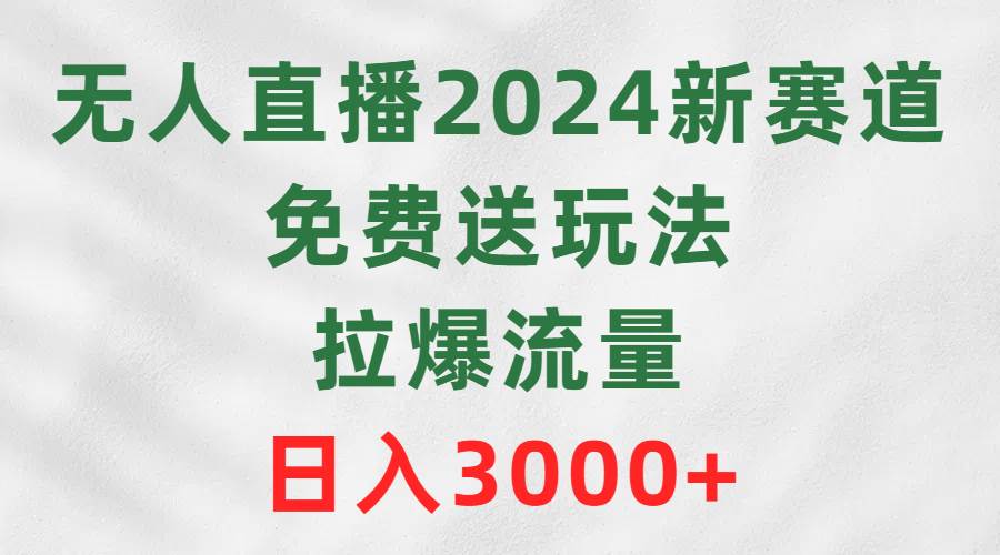 无人直播2024新赛道，免费送玩法，拉爆流量，日入3000+-吉祥副业