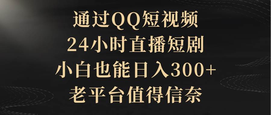 通过QQ短视频、24小时直播短剧,小白也能日入300+,老平台值得信赖-吉祥副业