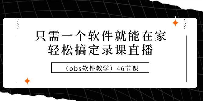 只需一个软件就能在家轻松搞定录课直播（obs软件教学）46节课-吉祥副业