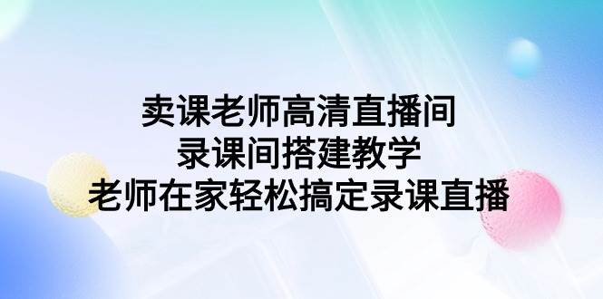 卖课老师高清直播间 录课间搭建教学，老师在家轻松搞定录课直播-吉祥副业