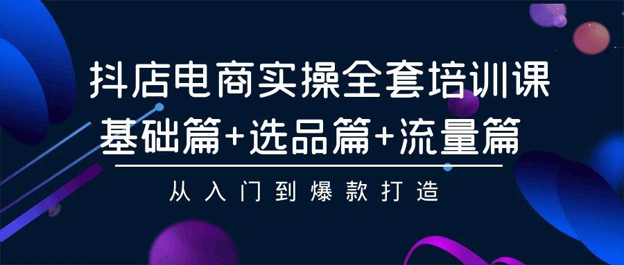 抖店电商实操全套培训课：基础篇+选品篇+流量篇，从入门到爆款打造-吉祥副业
