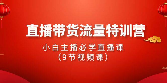 2024直播带货流量特训营，小白主播必学直播课（9节视频课）-吉祥副业