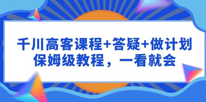 千川 高客课程+答疑+做计划，保姆级教程，一看就会-吉祥副业