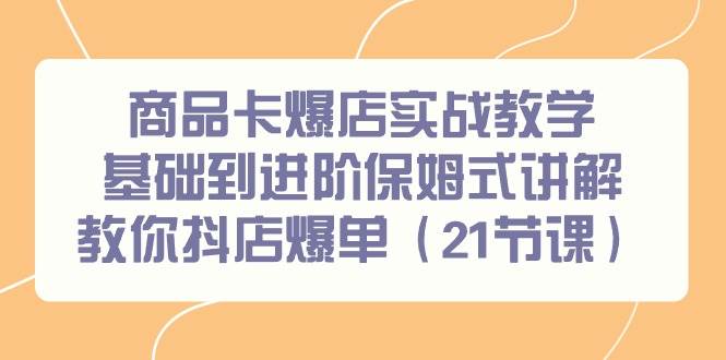 商品卡爆店实战教学，基础到进阶保姆式讲解教你抖店爆单（21节课）-吉祥副业