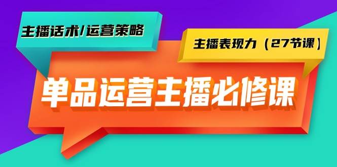 单品运营实操主播必修课：主播话术/运营策略/主播表现力（27节课）-吉祥副业