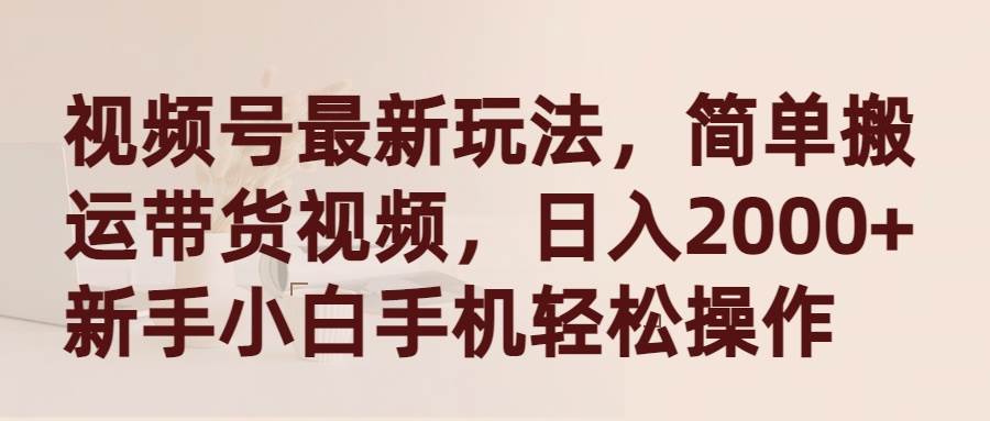 视频号最新玩法，简单搬运带货视频，日入2000+，新手小白手机轻松操作-吉祥副业