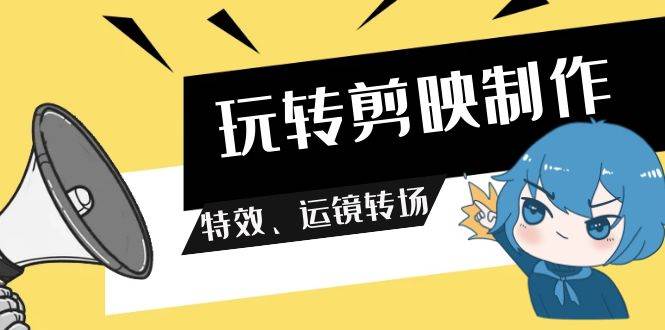 玩转 剪映制作，特效、运镜转场（113节视频）-吉祥副业