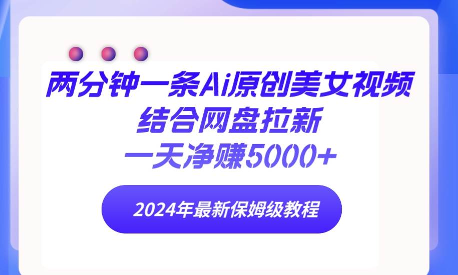 两分钟一条Ai原创美女视频结合网盘拉新，一天净赚5000+ 24年最新保姆级教程-吉祥副业