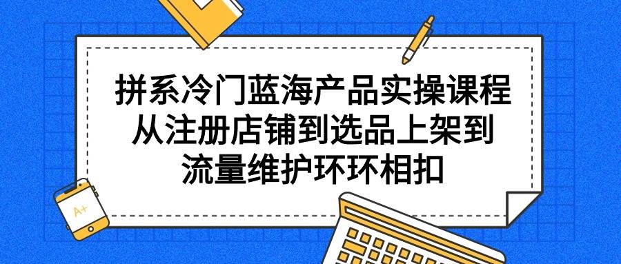 拼系冷门蓝海产品实操课程，从注册店铺到选品上架到流量维护环环相扣-吉祥副业