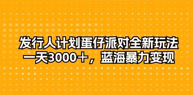 发行人计划蛋仔派对全新玩法，一天3000＋，蓝海暴力变现-吉祥副业