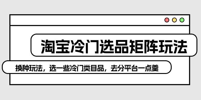 淘宝冷门选品矩阵玩法：换种玩法，选一些冷门类目品，去分平台一点羹-吉祥副业