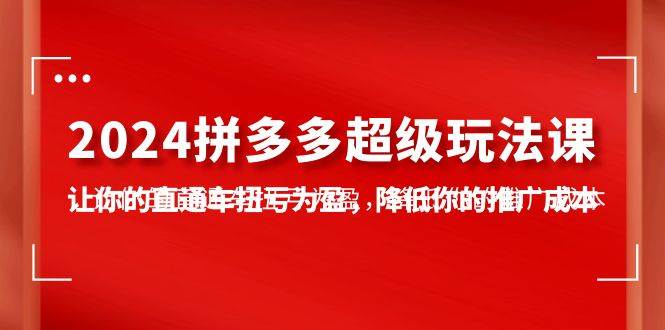 2024拼多多-超级玩法课，让你的直通车扭亏为盈，降低你的推广成本-7节课-吉祥副业