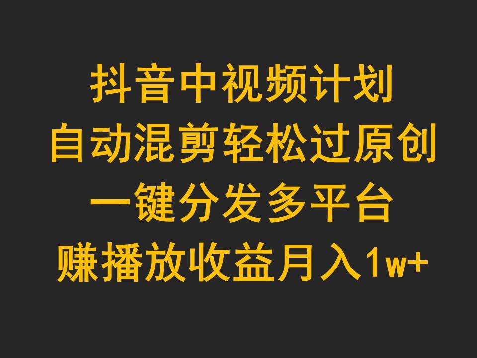 抖音中视频计划，自动混剪轻松过原创，一键分发多平台赚播放收益，月入1w+-吉祥副业