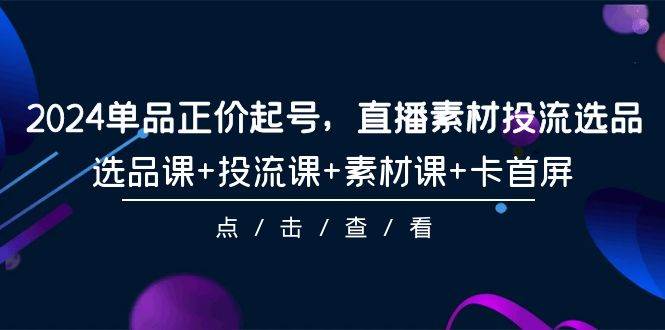 2024单品正价起号，直播素材投流选品，选品课+投流课+素材课+卡首屏-101节-吉祥副业