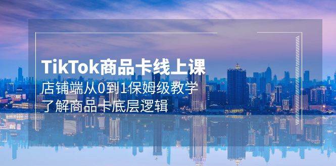 Tk商品卡线上课，店铺端从0到1保姆级教学，了解商品卡底层逻辑（20节）-吉祥副业