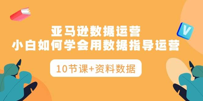 亚马逊数据运营，小白如何学会用数据指导运营（10节课+资料数据）-吉祥副业