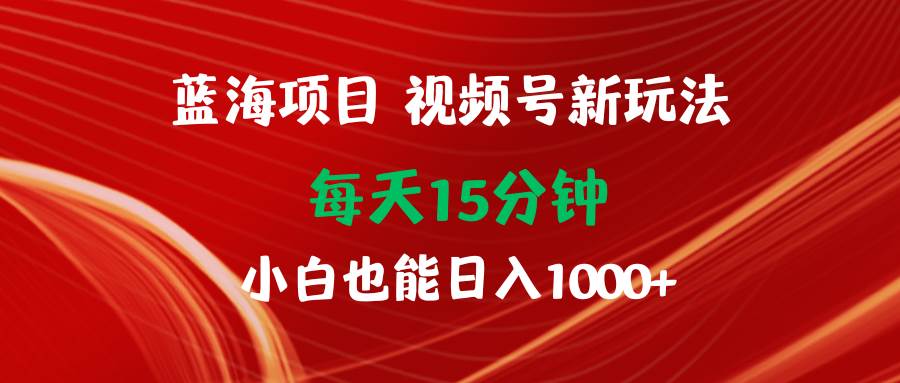 蓝海项目视频号新玩法 每天15分钟 小白也能日入1000+-吉祥副业