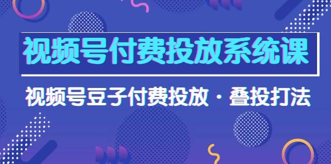 视频号付费投放系统课，视频号豆子付费投放·叠投打法（高清视频课）-吉祥副业
