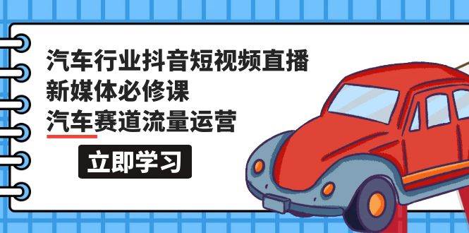 汽车行业 抖音短视频-直播新媒体必修课，汽车赛道流量运营（118节课）-吉祥副业