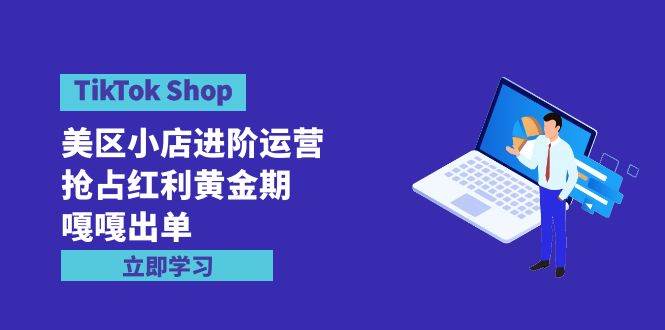 TikTok Shop-美区小店进阶运营，抢占红利黄金期 嘎嘎出单（7节课）-吉祥副业