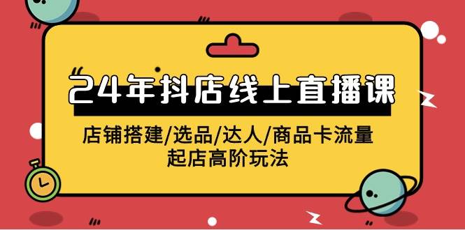 2024年抖店线上直播课，店铺搭建/选品/达人/商品卡流量/起店高阶玩法-吉祥副业