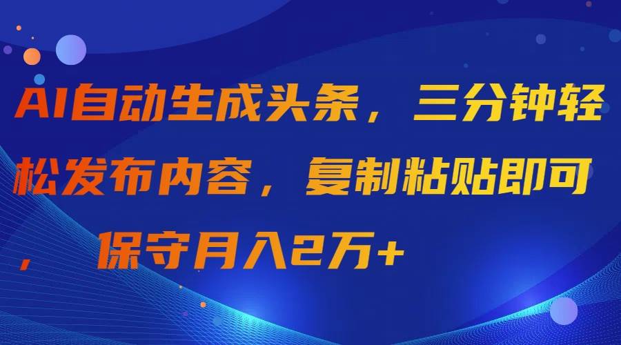 AI自动生成头条，三分钟轻松发布内容，复制粘贴即可， 保守月入2万+-吉祥副业