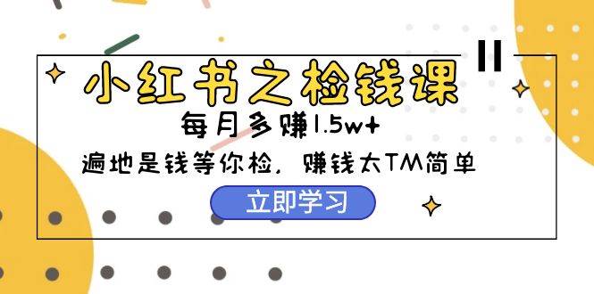 小红书之检钱课：从0开始实测每月多赚1.5w起步，赚钱真的太简单了（98节）-吉祥副业