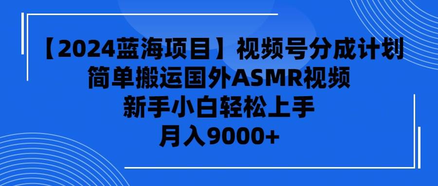 【2024蓝海项目】视频号分成计划，无脑搬运国外ASMR视频，新手小白轻松…-吉祥副业