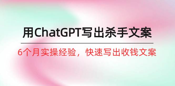 如何用ChatGPT-写出杀手文案，6个月实战经验，快速写出收钱文案（8节课）-吉祥副业