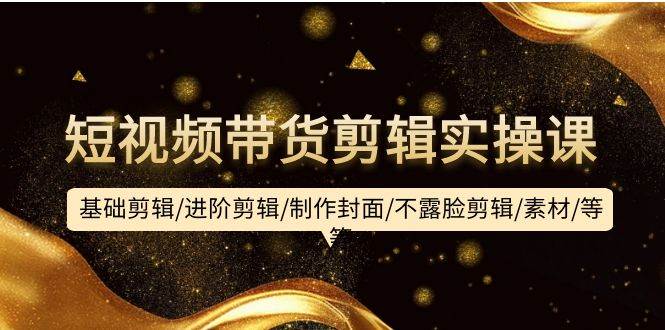 短视频带货剪辑实操课：基础剪辑/进阶剪辑/制作封面/不露脸剪辑/素材/等等-吉祥副业
