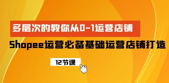 Shopee-运营必备基础运营店铺打造，多层次的教你从0-1运营店铺-吉祥副业