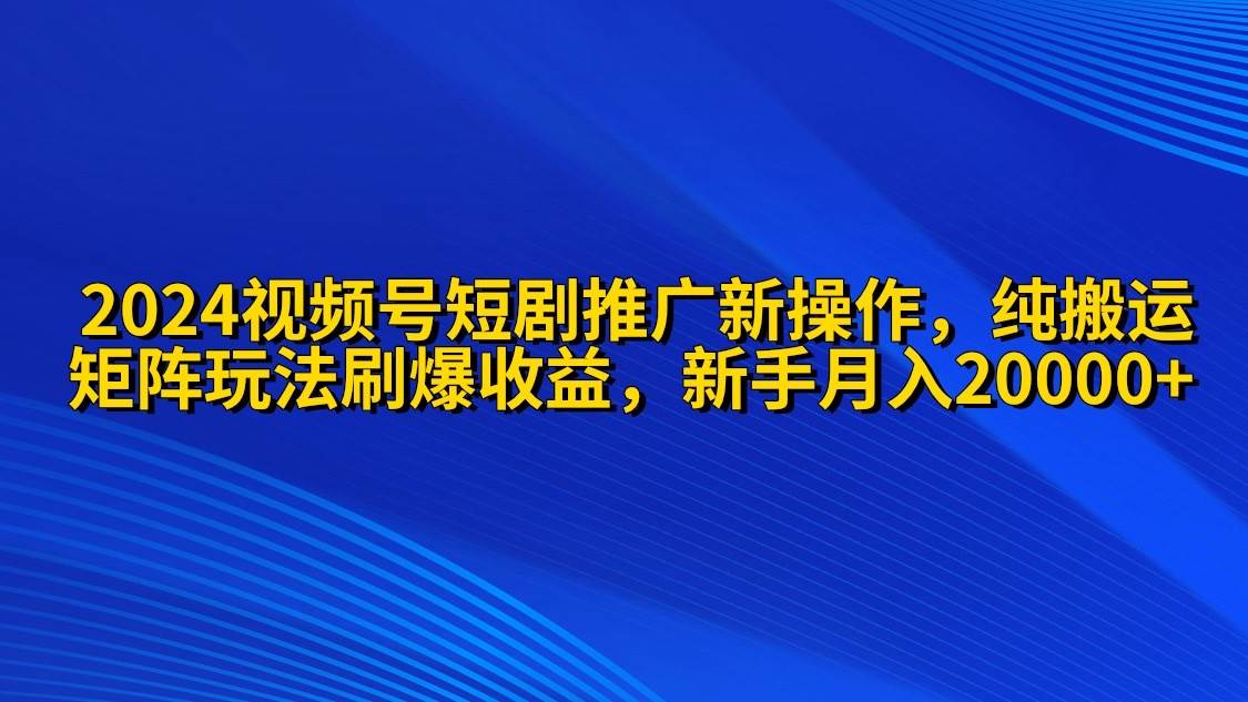 2024视频号短剧推广新操作 纯搬运+矩阵连爆打法刷爆流量分成 小白月入20000-吉祥副业